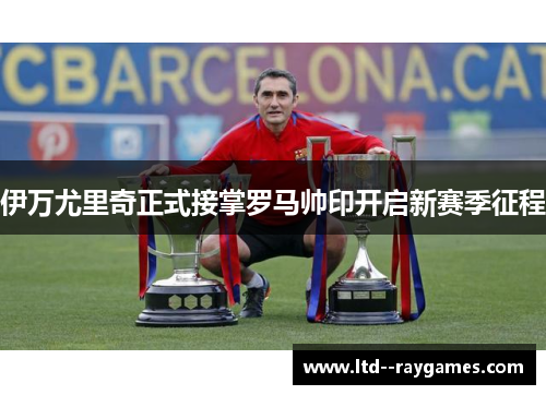 伊万尤里奇正式接掌罗马帅印开启新赛季征程 伊万尤里奇正式接掌罗马帅印开启新赛季征程