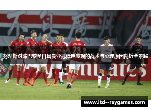 努涅斯对阵巴黎圣日耳曼亚冠低迷表现的战术与心理原因剖析全景解 努涅斯对阵巴黎圣日耳曼亚冠低迷表现的战术与心理原因剖析全景解