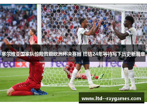 塞尔维亚国家队惊险晋级欧洲杯决赛圈 终结24年等待写下历史新篇章