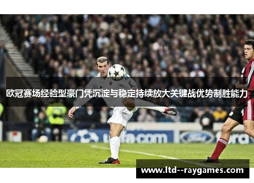 欧冠赛场经验型豪门凭沉淀与稳定持续放大关键战优势制胜能力
