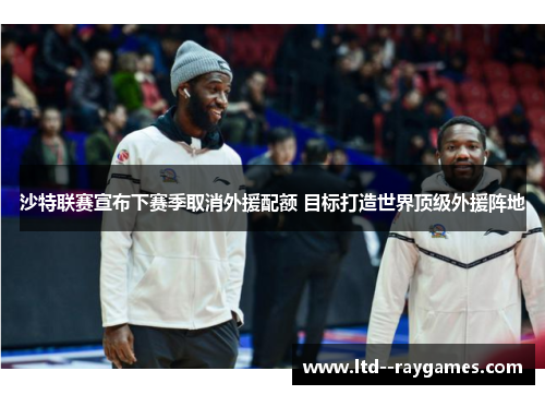 沙特联赛宣布下赛季取消外援配额 目标打造世界顶级外援阵地 沙特联赛宣布下赛季取消外援配额 目标打造世界顶级外援阵地