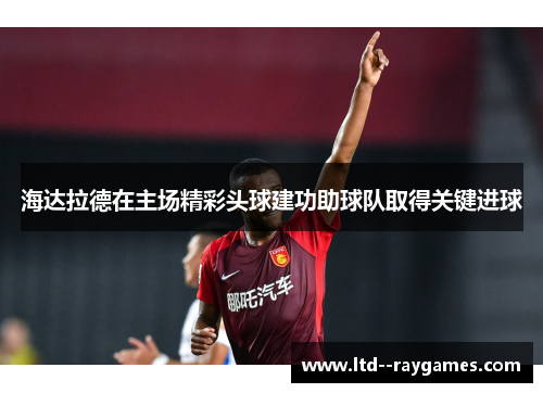 海达拉德在主场精彩头球建功助球队取得关键进球 海达拉德在主场精彩头球建功助球队取得关键进球