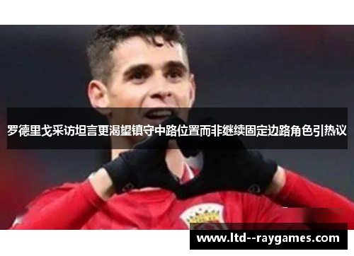 罗德里戈采访坦言更渴望镇守中路位置而非继续固定边路角色引热议 罗德里戈采访坦言更渴望镇守中路位置而非继续固定边路角色引热议