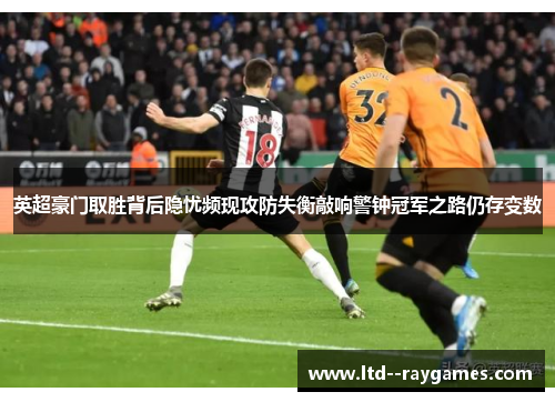 英超豪门取胜背后隐忧频现攻防失衡敲响警钟冠军之路仍存变数