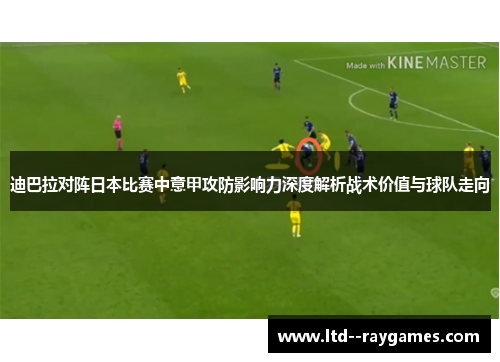 迪巴拉对阵日本比赛中意甲攻防影响力深度解析战术价值与球队走向