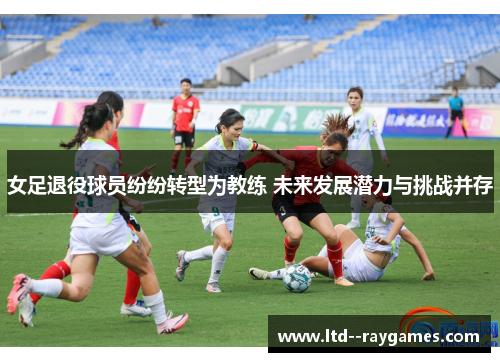女足退役球员纷纷转型为教练 未来发展潜力与挑战并存