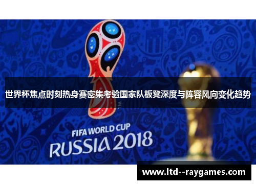 世界杯焦点时刻热身赛密集考验国家队板凳深度与阵容风向变化趋势