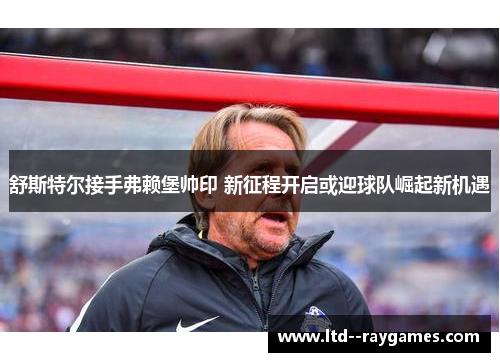 舒斯特尔接手弗赖堡帅印 新征程开启或迎球队崛起新机遇 舒斯特尔接手弗赖堡帅印 新征程开启或迎球队崛起新机遇