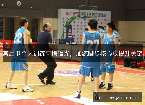 某后卫个人训练习惯曝光,加练脚步核心成提升关键 某后卫个人训练习惯曝光,加练脚步核心成提升关键