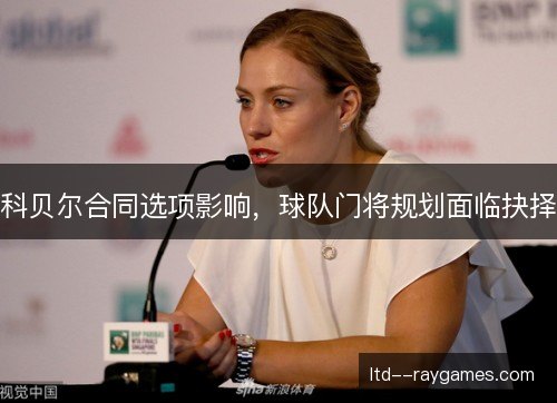 科贝尔合同选项影响,球队门将规划面临抉择 科贝尔合同选项影响,球队门将规划面临抉择