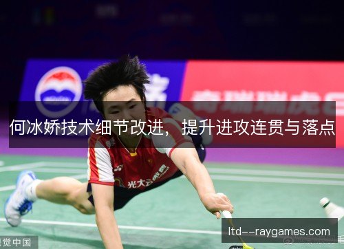 何冰娇技术细节改进,提升进攻连贯与落点 何冰娇技术细节改进,提升进攻连贯与落点