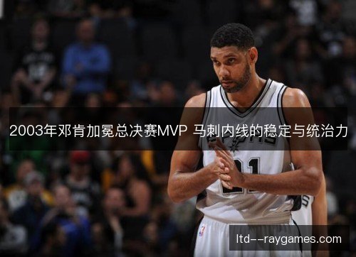 2003年邓肯加冕总决赛MVP 马刺内线的稳定与统治力